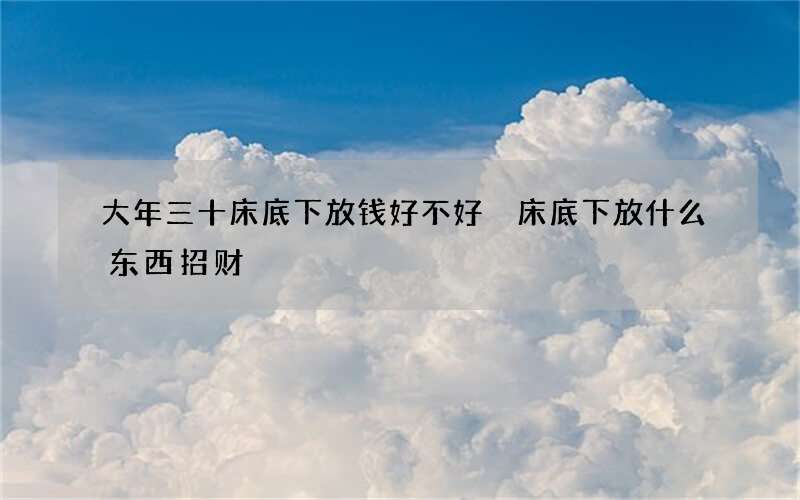 大年三十床底下放钱好不好 床底下放什么东西招财